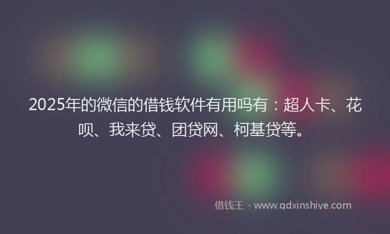 2025年的微信的借钱软件有用吗有：超人卡、花呗、我来贷、团贷网、柯基贷等。
