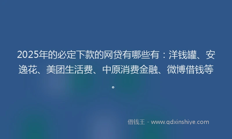 2025年的必定下款的网贷有哪些有:洋钱罐、安逸花、美团生活费、中原消费金融、微博借钱等。
