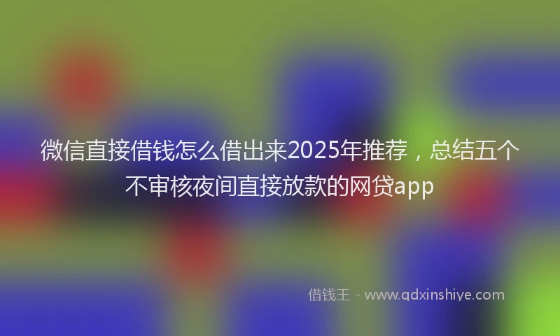 微信直接借钱怎么借出来2025年推荐，总结五个不审核夜间直接放款的网贷app