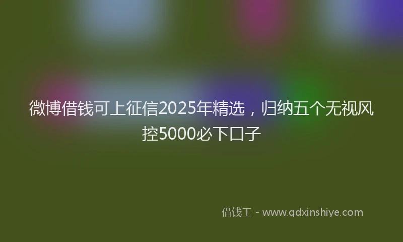 微博借钱可上征信2025年精选，归纳五个无视风控5000必下口子