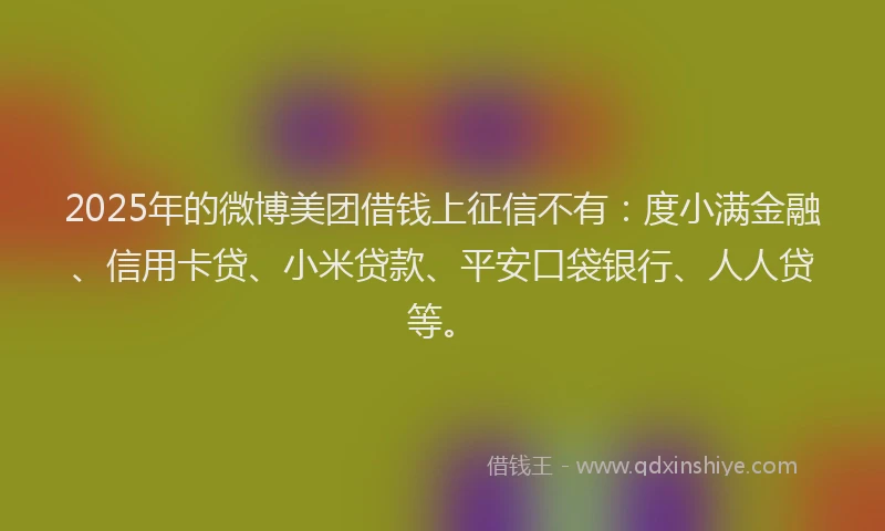 2025年的微博美团借钱上征信不有：度小满金融、信用卡贷、小米贷款、平安口袋银行、人人贷等。