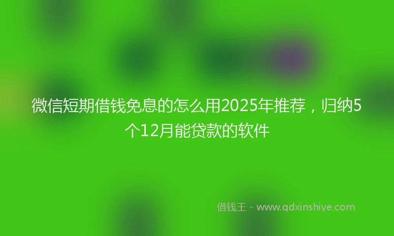 微信短期借钱免息的怎么用2025年推荐，归纳5个12月能贷款的软件