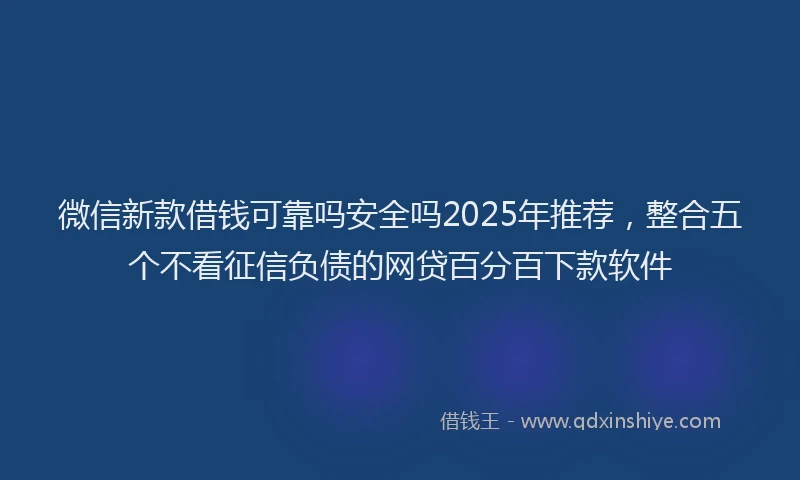 微信新款借钱可靠吗安全吗2025年推荐，整合五个不看征信负债的网贷百分百下款软件