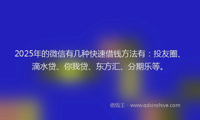 2025年的微信有几种快速借钱方法有：投友圈、滴水贷、你我贷、东方汇、分期乐等。