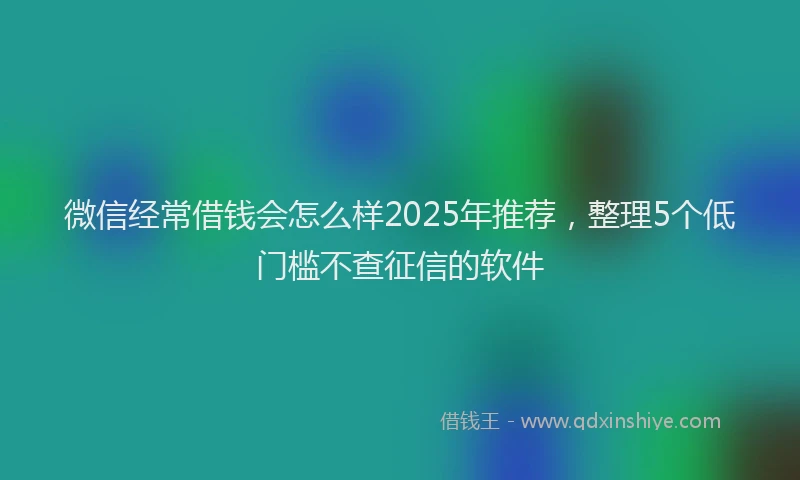 微信经常借钱会怎么样2025年推荐，整理5个低门槛不查征信的软件