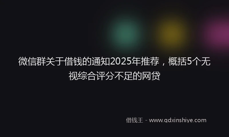 微信群关于借钱的通知2025年推荐，概括5个无视综合评分不足的网贷