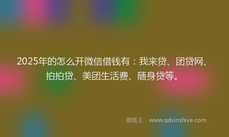 2025年的怎么开微信借钱有：我来贷、团贷网、拍拍贷、美团生活费、随身贷等。