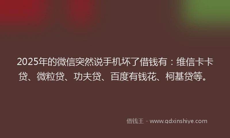 2025年的微信突然说手机坏了借钱有：维信卡卡贷、微粒贷、功夫贷、百度有钱花、柯基贷等。