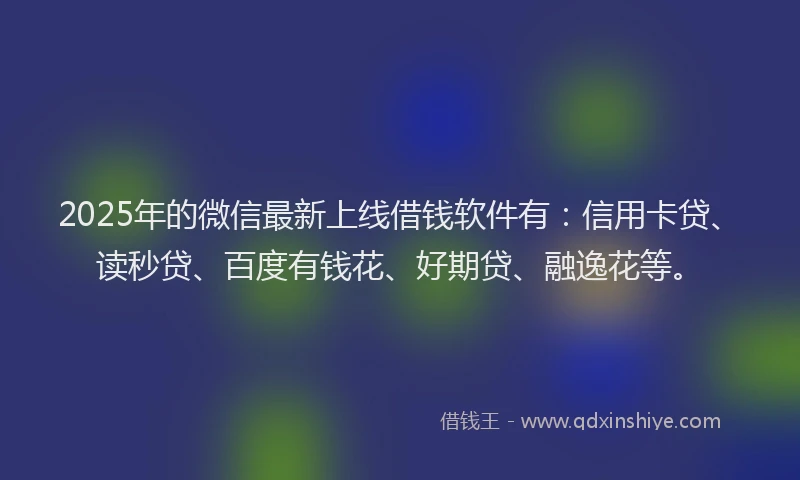 2025年的微信最新上线借钱软件有：信用卡贷、读秒贷、百度有钱花、好期贷、融逸花等。