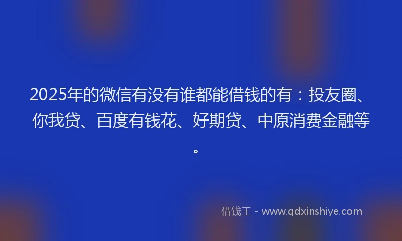 2025年的微信有没有谁都能借钱的有：投友圈、你我贷、百度有钱花、好期贷、中原消费金融等。