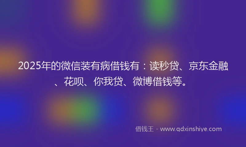 2025年的微信装有病借钱有：读秒贷、京东金融、花呗、你我贷、微博借钱等。
