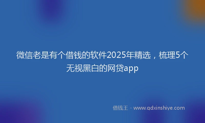 微信老是有个借钱的软件2025年精选，梳理5个无视黑白的网贷app