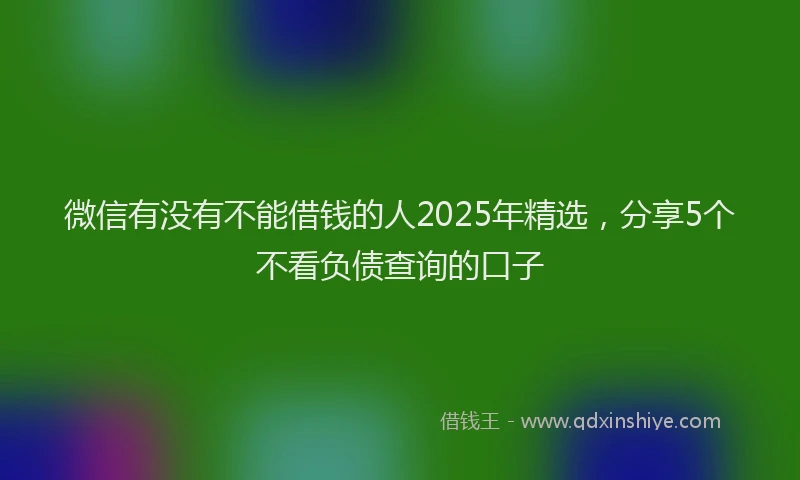微信有没有不能借钱的人2025年精选，分享5个不看负债查询的口子
