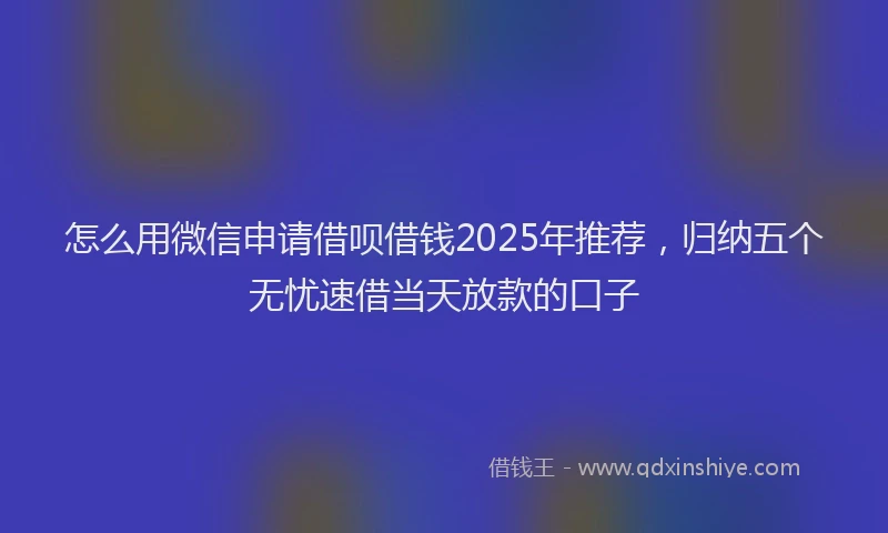 怎么用微信申请借呗借钱2025年推荐，归纳五个无忧速借当天放款的口子