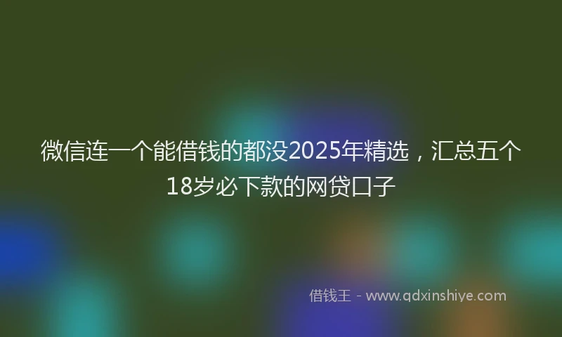 微信连一个能借钱的都没2025年精选，汇总五个18岁必下款的网贷口子