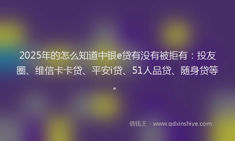 2025年的怎么知道中银e贷有没有被拒有：投友圈、维信卡卡贷、平安i贷、51人品贷、随身贷等。