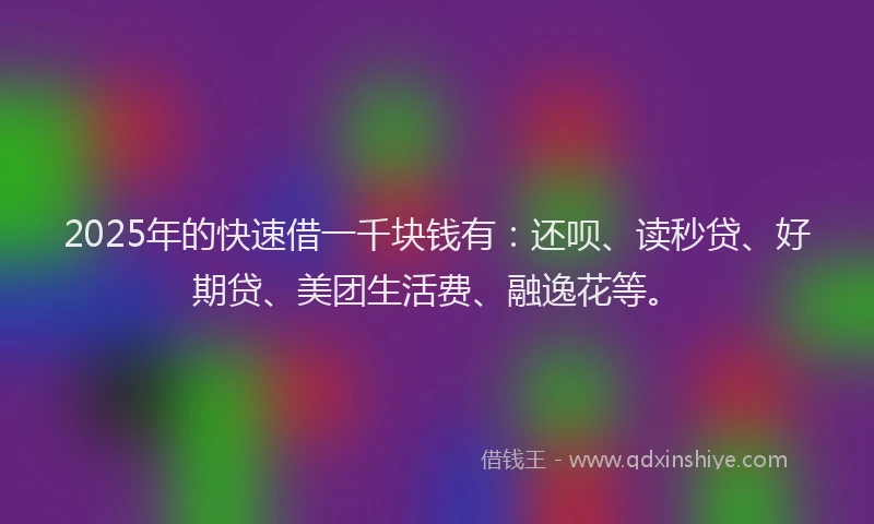 2025年的快速借一千块钱有：还呗、读秒贷、好期贷、美团生活费、融逸花等。