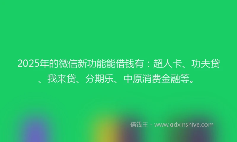 2025年的微信新功能能借钱有:超人卡、功夫贷、我来贷、分期乐、中原消费金融等。
