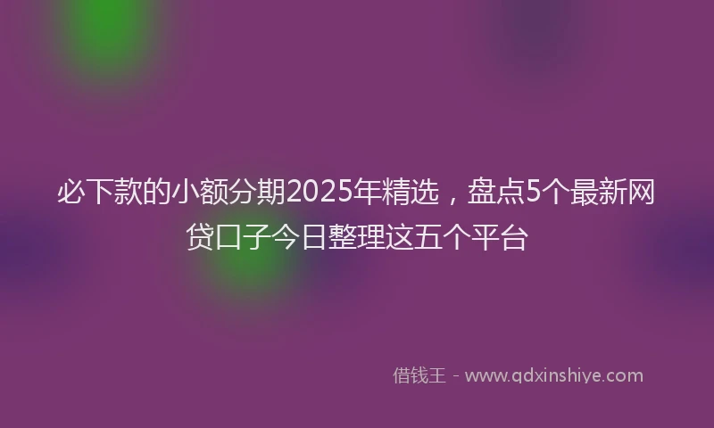 必下款的小额分期2025年精选，盘点5个最新网贷口子今日整理这五个平台
