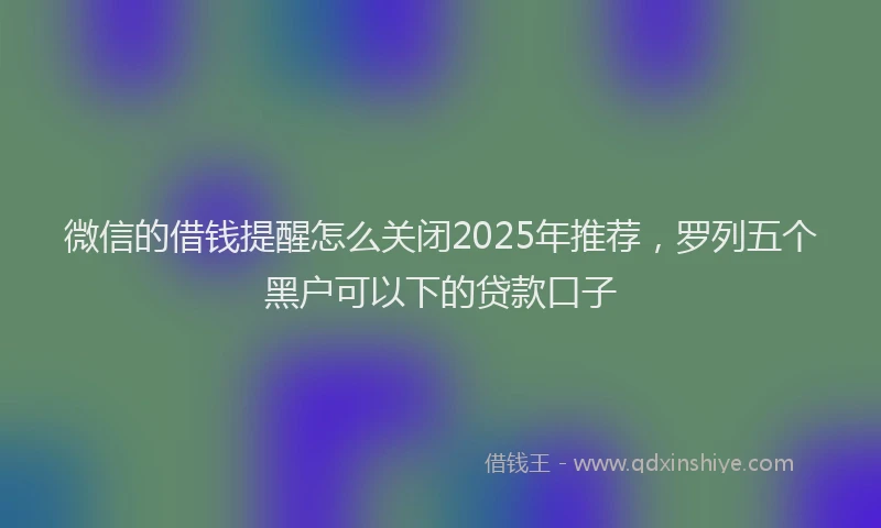 微信的借钱提醒怎么关闭2025年推荐，罗列五个黑户可以下的贷款口子