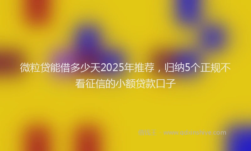 微粒贷能借多少天2025年推荐，归纳5个正规不看征信的小额贷款口子