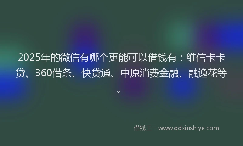 2025年的微信有哪个更能可以借钱有：维信卡卡贷、360借条、快贷通、中原消费金融、融逸花等。