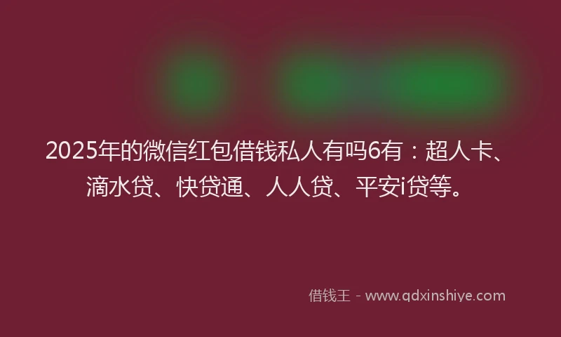 2025年的微信红包借钱私人有吗6有：超人卡、滴水贷、快贷通、人人贷、平安i贷等。