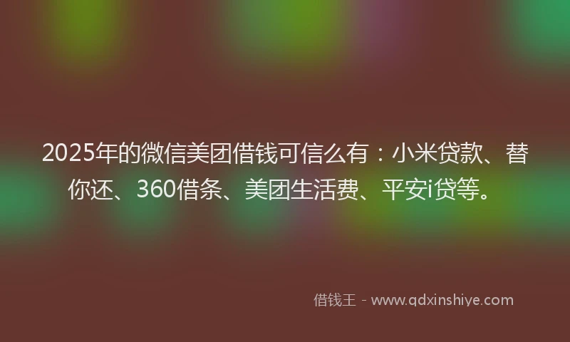 2025年的微信美团借钱可信么有：小米贷款、替你还、360借条、美团生活费、平安i贷等。