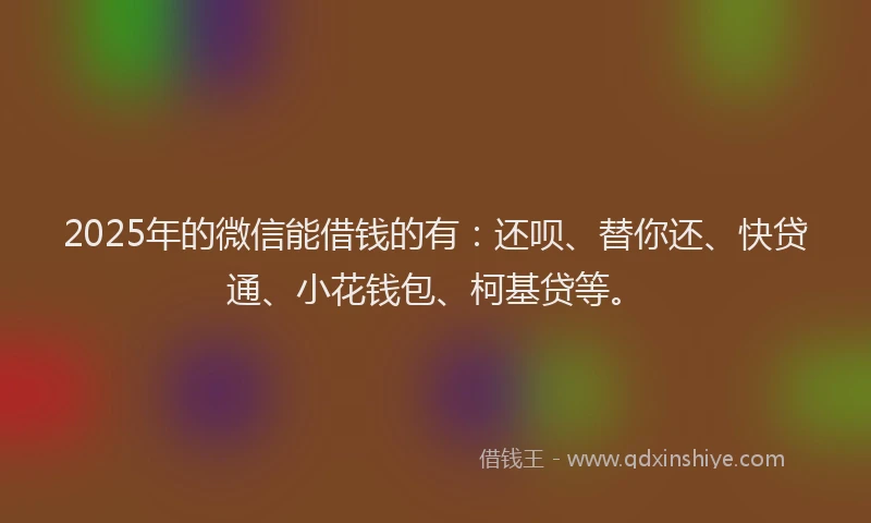 2025年的微信能借钱的有：还呗、替你还、快贷通、小花钱包、柯基贷等。