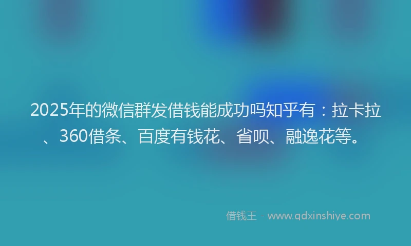 2025年的微信群发借钱能成功吗知乎有：拉卡拉、360借条、百度有钱花、省呗、融逸花等。