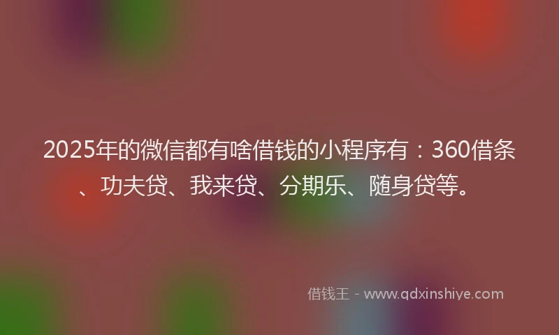 2025年的微信都有啥借钱的小程序有：360借条、功夫贷、我来贷、分期乐、随身贷等。