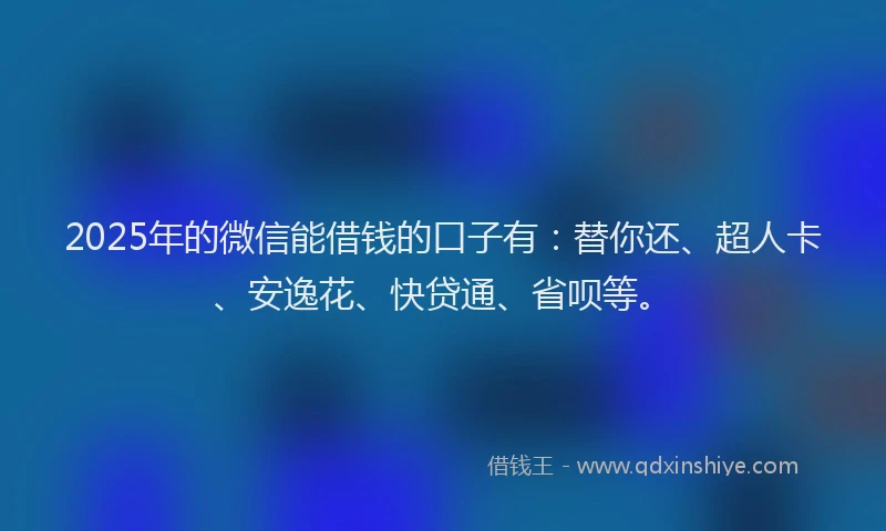 2025年的微信能借钱的口子有：替你还、超人卡、安逸花、快贷通、省呗等。