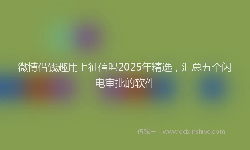微博借钱趣用上征信吗2025年精选，汇总五个闪电审批的软件