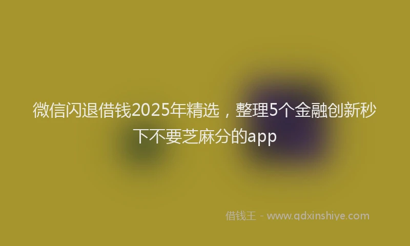 微信闪退借钱2025年精选，整理5个金融创新秒下不要芝麻分的app