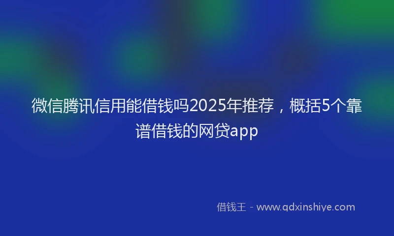 微信腾讯信用能借钱吗2025年推荐，概括5个靠谱借钱的网贷app