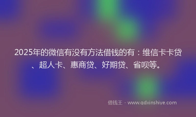 2025年的微信有没有方法借钱的有：维信卡卡贷、超人卡、惠商贷、好期贷、省呗等。