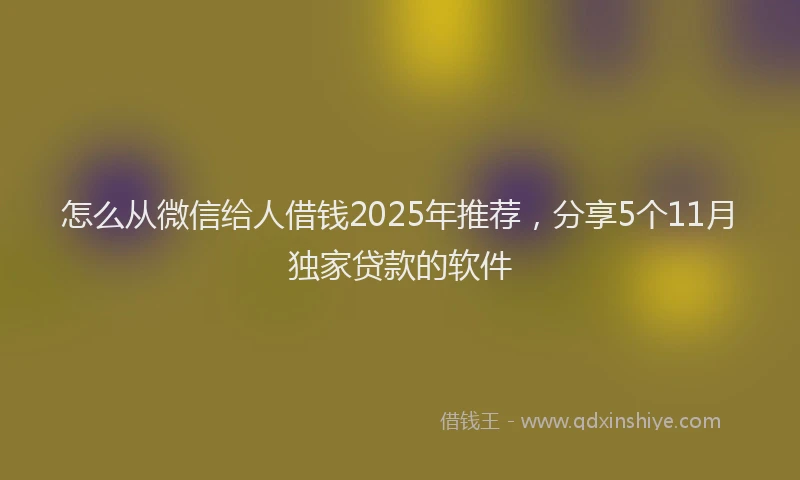 怎么从微信给人借钱2025年推荐，分享5个11月独家贷款的软件