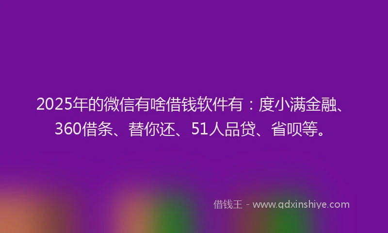 2025年的微信有啥借钱软件有：度小满金融、360借条、替你还、51人品贷、省呗等。