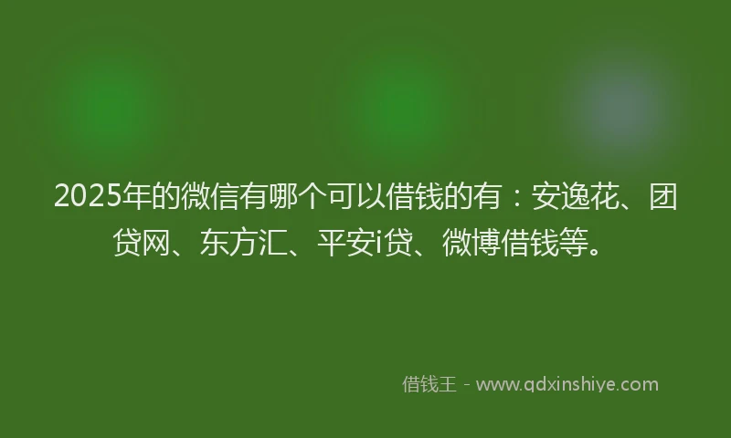 2025年的微信有哪个可以借钱的有：安逸花、团贷网、东方汇、平安i贷、微博借钱等。