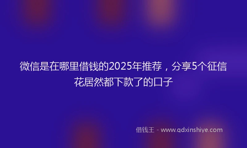 微信是在哪里借钱的2025年推荐，分享5个征信花居然都下款了的口子