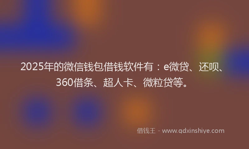 2025年的微信钱包借钱软件有：e微贷、还呗、360借条、超人卡、微粒贷等。