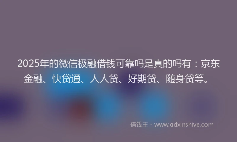 2025年的微信极融借钱可靠吗是真的吗有：京东金融、快贷通、人人贷、好期贷、随身贷等。