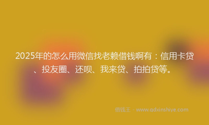 2025年的怎么用微信找老赖借钱啊有：信用卡贷、投友圈、还呗、我来贷、拍拍贷等。