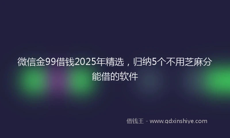 微信金99借钱2025年精选，归纳5个不用芝麻分能借的软件