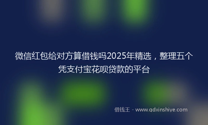 微信红包给对方算借钱吗2025年精选，整理五个凭支付宝花呗贷款的平台