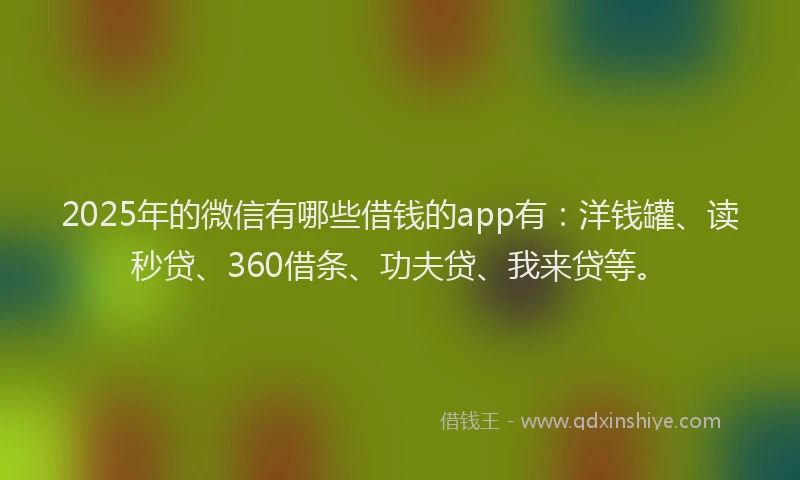 2025年的微信有哪些借钱的app有：洋钱罐、读秒贷、360借条、功夫贷、我来贷等。