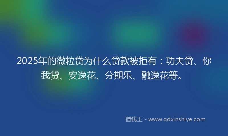 2025年的微粒贷为什么贷款被拒有：功夫贷、你我贷、安逸花、分期乐、融逸花等。
