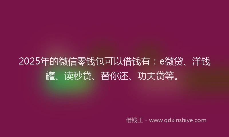 2025年的微信零钱包可以借钱有：e微贷、洋钱罐、读秒贷、替你还、功夫贷等。