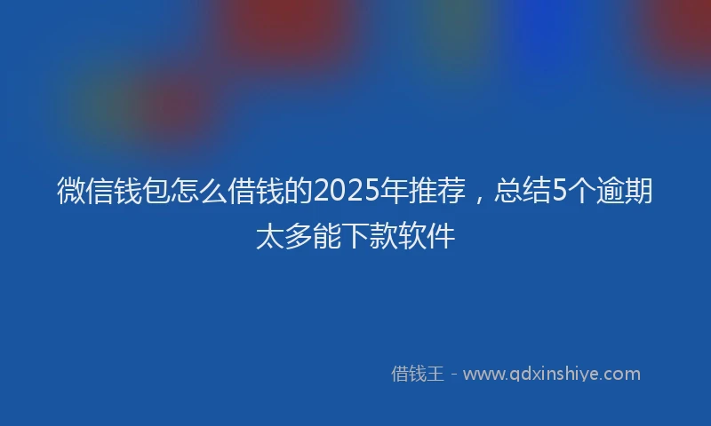 微信钱包怎么借钱的2025年推荐，总结5个逾期太多能下款软件