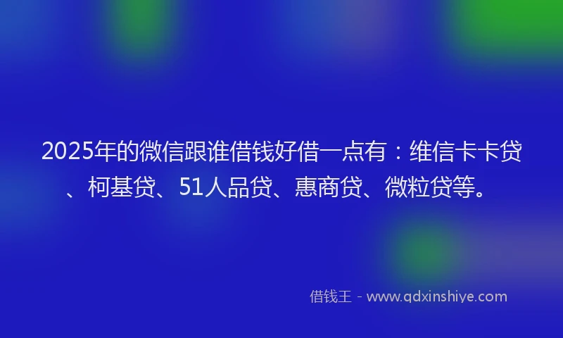2025年的微信跟谁借钱好借一点有：维信卡卡贷、柯基贷、51人品贷、惠商贷、微粒贷等。